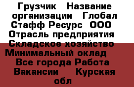 Грузчик › Название организации ­ Глобал Стафф Ресурс, ООО › Отрасль предприятия ­ Складское хозяйство › Минимальный оклад ­ 1 - Все города Работа » Вакансии   . Курская обл.